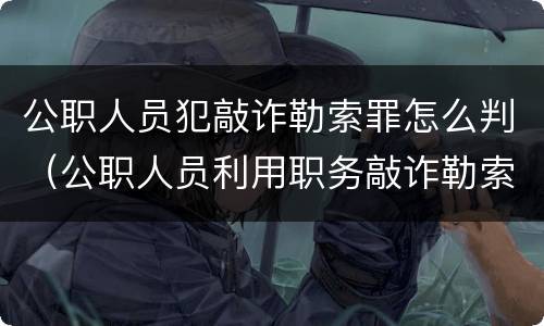 公职人员犯敲诈勒索罪怎么判（公职人员利用职务敲诈勒索）