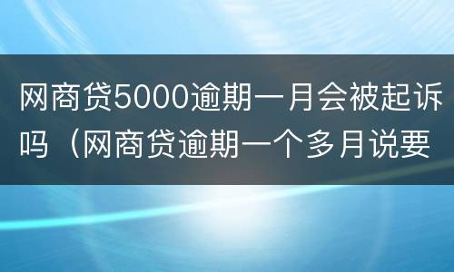 网商贷5000逾期一月会被起诉吗（网商贷逾期一个多月说要起诉）