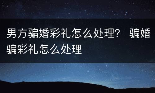 男方骗婚彩礼怎么处理？ 骗婚骗彩礼怎么处理
