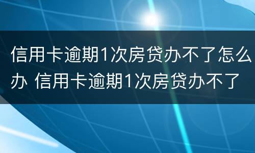 信用卡逾期1次房贷办不了怎么办 信用卡逾期1次房贷办不了怎么办呀