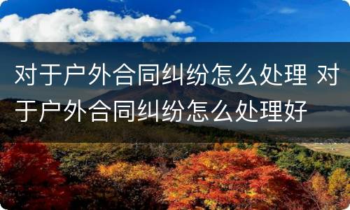 对于户外合同纠纷怎么处理 对于户外合同纠纷怎么处理好