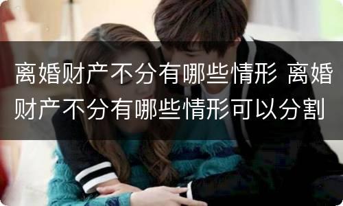 离婚财产不分有哪些情形 离婚财产不分有哪些情形可以分割