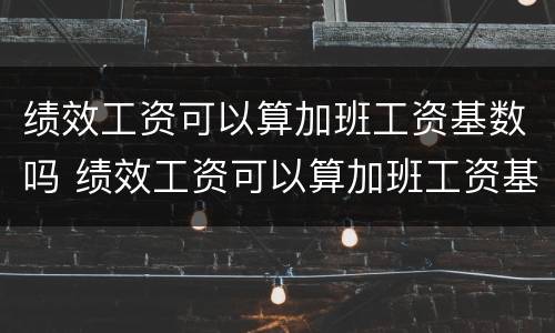 绩效工资可以算加班工资基数吗 绩效工资可以算加班工资基数吗
