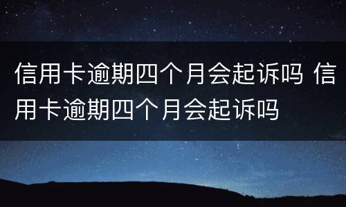 信用卡逾期四个月会起诉吗 信用卡逾期四个月会起诉吗
