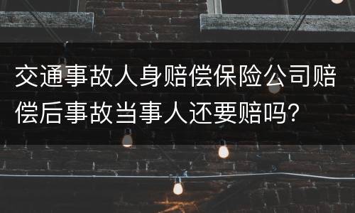 交通事故人身赔偿保险公司赔偿后事故当事人还要赔吗？