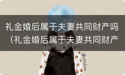 礼金婚后属于夫妻共同财产吗（礼金婚后属于夫妻共同财产吗怎么分）