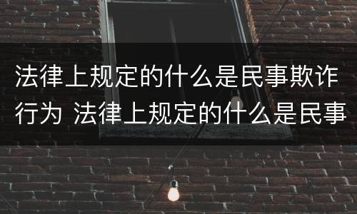 法律上规定的什么是民事欺诈行为 法律上规定的什么是民事欺诈行为的特征
