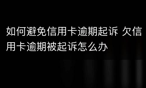 如何避免信用卡逾期起诉 欠信用卡逾期被起诉怎么办