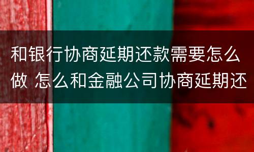和银行协商延期还款需要怎么做 怎么和金融公司协商延期还款