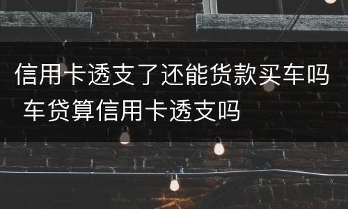 信用卡透支了还能货款买车吗 车贷算信用卡透支吗
