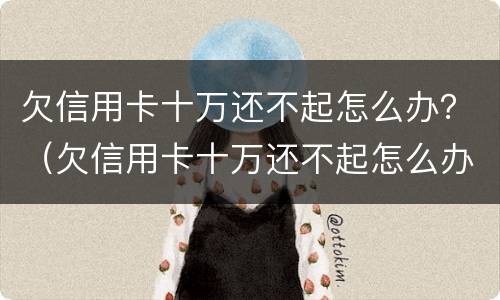 欠信用卡十万还不起怎么办？（欠信用卡十万还不起怎么办）