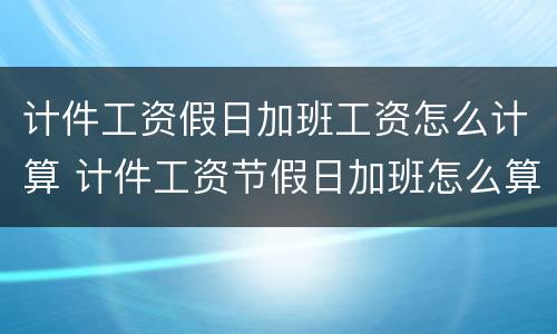 计件工资假日加班工资怎么计算 计件工资节假日加班怎么算
