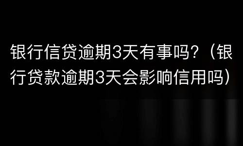 银行信贷逾期3天有事吗?（银行贷款逾期3天会影响信用吗）