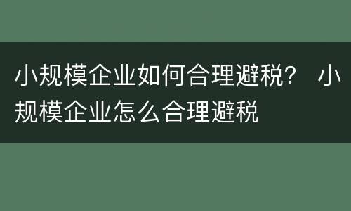 小规模企业如何合理避税？ 小规模企业怎么合理避税