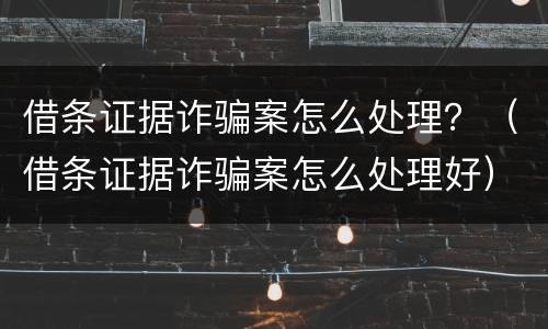 借条证据诈骗案怎么处理？（借条证据诈骗案怎么处理好）