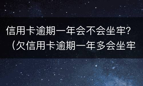 信用卡逾期一年会不会坐牢？（欠信用卡逾期一年多会坐牢吗）