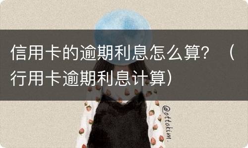 信用卡的逾期利息怎么算？（行用卡逾期利息计算）