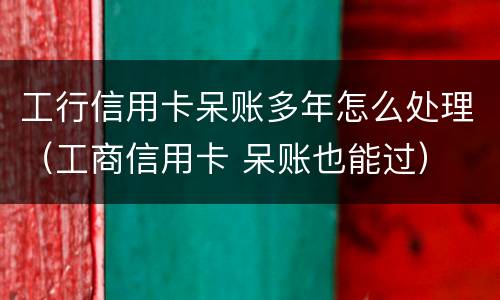 工行信用卡呆账多年怎么处理（工商信用卡 呆账也能过）