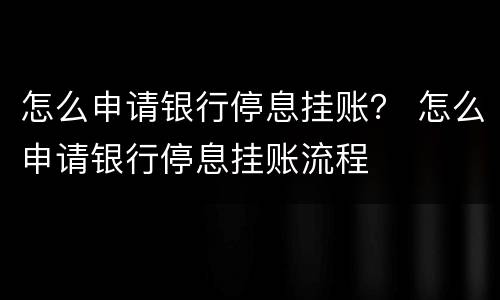 怎么申请银行停息挂账？ 怎么申请银行停息挂账流程