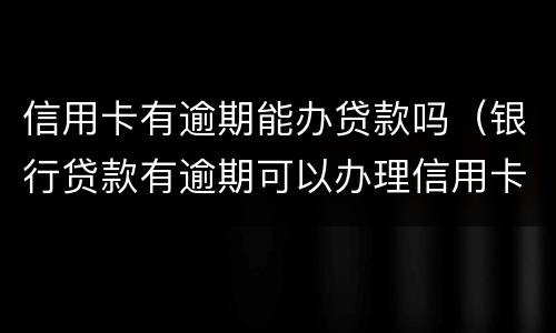 信用卡有逾期能办贷款吗（银行贷款有逾期可以办理信用卡吗）