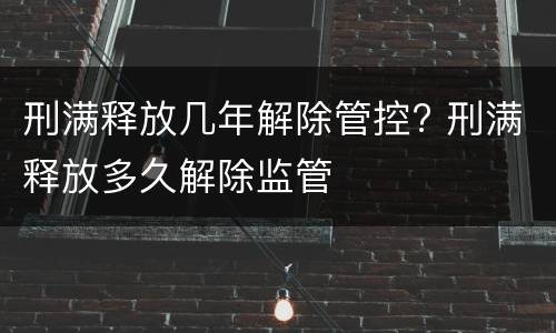 刑满释放几年解除管控? 刑满释放多久解除监管