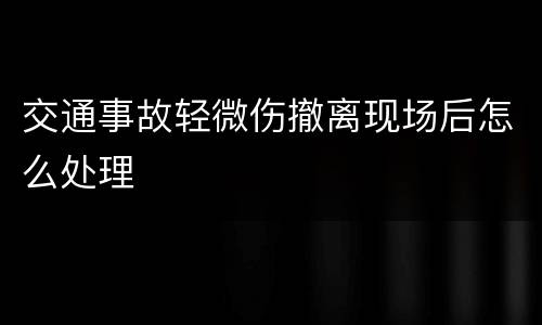 交通事故轻微伤撤离现场后怎么处理