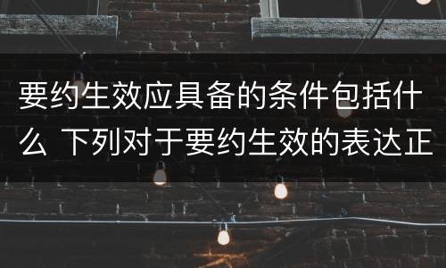 要约生效应具备的条件包括什么 下列对于要约生效的表达正确的是
