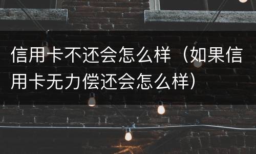 信用卡不还会怎么样（如果信用卡无力偿还会怎么样）