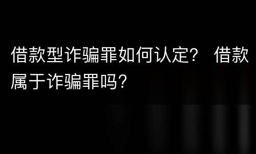 借款型诈骗罪如何认定？ 借款属于诈骗罪吗?