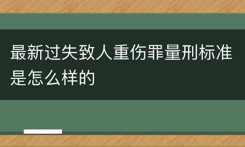 最新过失致人重伤罪量刑标准是怎么样的