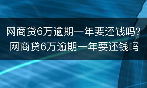 网商贷6万逾期一年要还钱吗？ 网商贷6万逾期一年要还钱吗