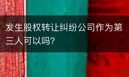 发生股权转让纠纷公司作为第三人可以吗？