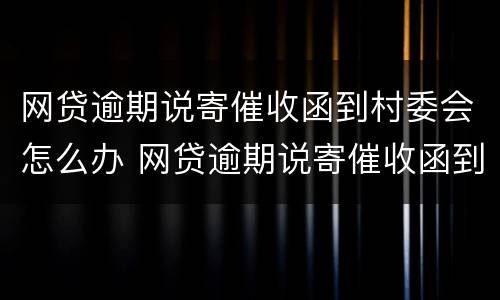 网贷逾期说寄催收函到村委会怎么办 网贷逾期说寄催收函到村委会怎么办理