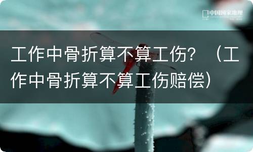 工作中骨折算不算工伤？（工作中骨折算不算工伤赔偿）