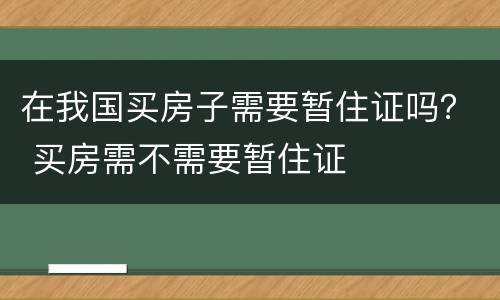 在我国买房子需要暂住证吗？ 买房需不需要暂住证
