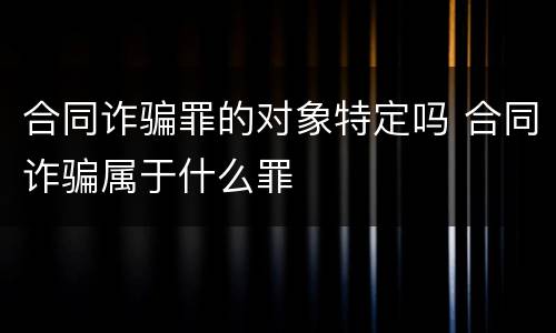 合同诈骗罪的对象特定吗 合同诈骗属于什么罪