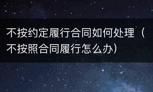不按约定履行合同如何处理（不按照合同履行怎么办）