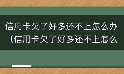 信用卡欠了好多还不上怎么办（信用卡欠了好多还不上怎么办呢）