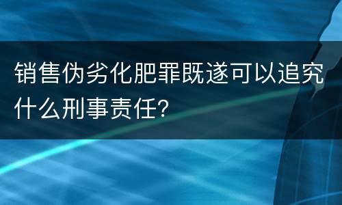 销售伪劣化肥罪既遂可以追究什么刑事责任？