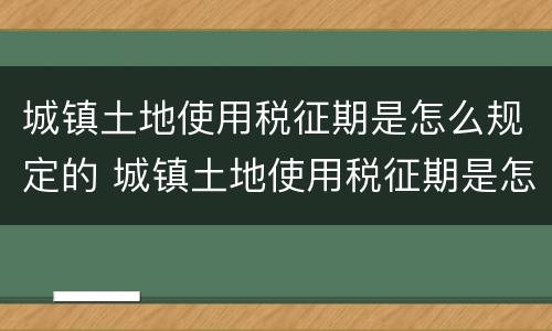 城镇土地使用税征期是怎么规定的 城镇土地使用税征期是怎么规定的呢