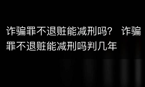 诈骗罪不退赃能减刑吗？ 诈骗罪不退赃能减刑吗判几年