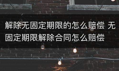 解除无固定期限的怎么赔偿 无固定期限解除合同怎么赔偿
