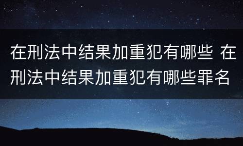 在刑法中结果加重犯有哪些 在刑法中结果加重犯有哪些罪名