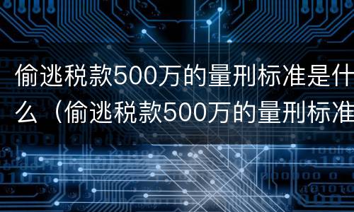 偷逃税款500万的量刑标准是什么（偷逃税款500万的量刑标准是什么意思）