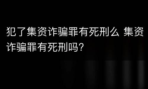 犯了集资诈骗罪有死刑么 集资诈骗罪有死刑吗?