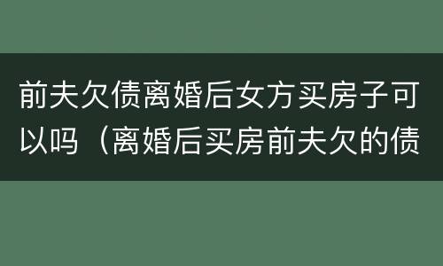 前夫欠债离婚后女方买房子可以吗（离婚后买房前夫欠的债对自己有影响吗）