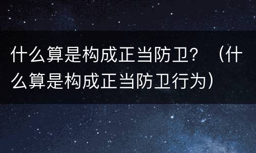 什么算是构成正当防卫？（什么算是构成正当防卫行为）