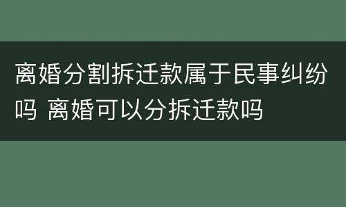 离婚分割拆迁款属于民事纠纷吗 离婚可以分拆迁款吗