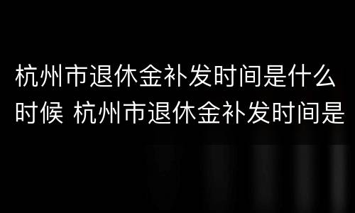 杭州市退休金补发时间是什么时候 杭州市退休金补发时间是什么时候开始的