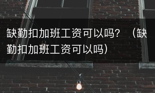 缺勤扣加班工资可以吗？（缺勤扣加班工资可以吗）